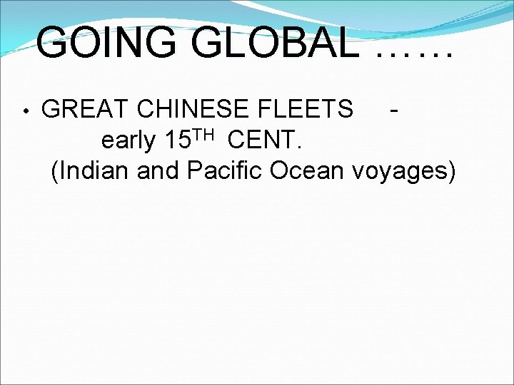 GOING GLOBAL …… • GREAT CHINESE FLEETS early 15 TH CENT. (Indian and Pacific