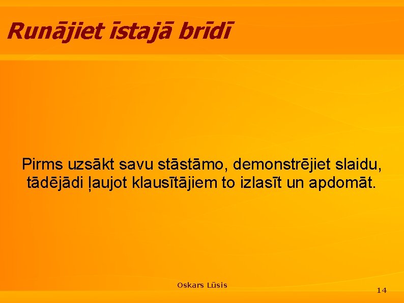 Runājiet īstajā brīdī Pirms uzsākt savu stāstāmo, demonstrējiet slaidu, tādējādi ļaujot klausītājiem to izlasīt