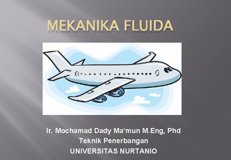 MEKANIKA FLUIDA Ir. Mochamad Dady Ma‘mun M. Eng, Phd Teknik Penerbangan UNIVERSITAS NURTANIO 