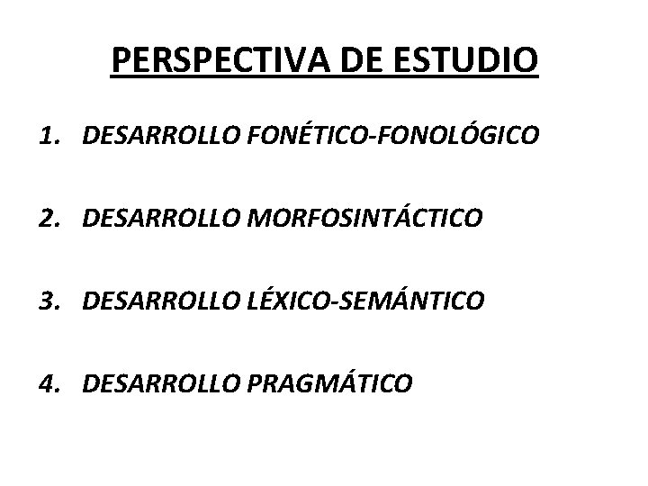 PERSPECTIVA DE ESTUDIO 1. DESARROLLO FONÉTICO-FONOLÓGICO 2. DESARROLLO MORFOSINTÁCTICO 3. DESARROLLO LÉXICO-SEMÁNTICO 4. DESARROLLO