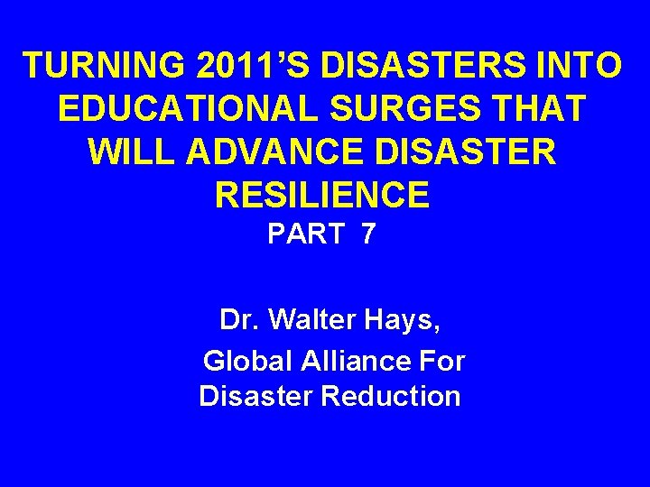 TURNING 2011’S DISASTERS INTO EDUCATIONAL SURGES THAT WILL ADVANCE DISASTER RESILIENCE PART 7 Dr.