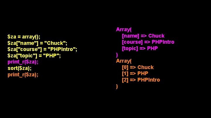$za = array(); $za["name"] = "Chuck"; $za["course"] = "PHPIntro"; $za["topic"] = "PHP"; print_r($za); sort($za);
