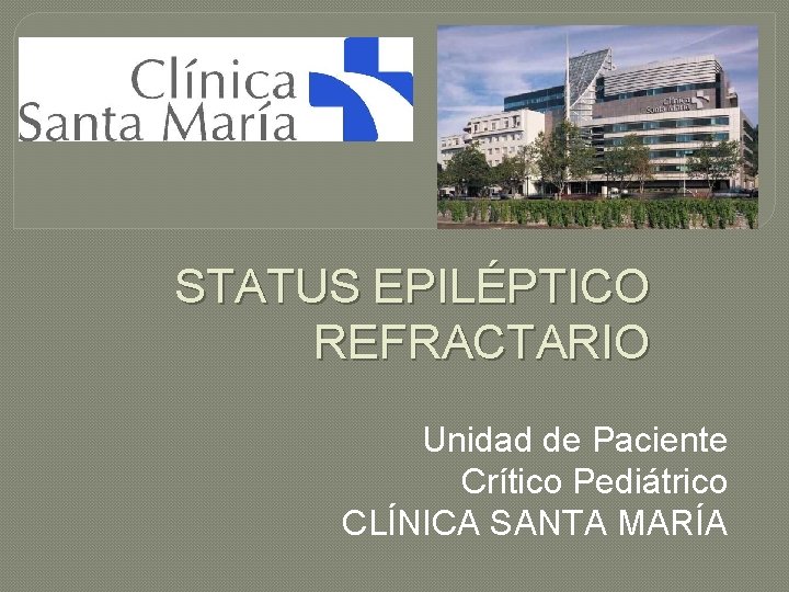 STATUS EPILÉPTICO REFRACTARIO Unidad de Paciente Crítico Pediátrico CLÍNICA SANTA MARÍA STATUS EPILÉPTICO REFRACTARIO Unidad de Paciente Crítico Pediátrico CLÍNICA SANTA MARÍA