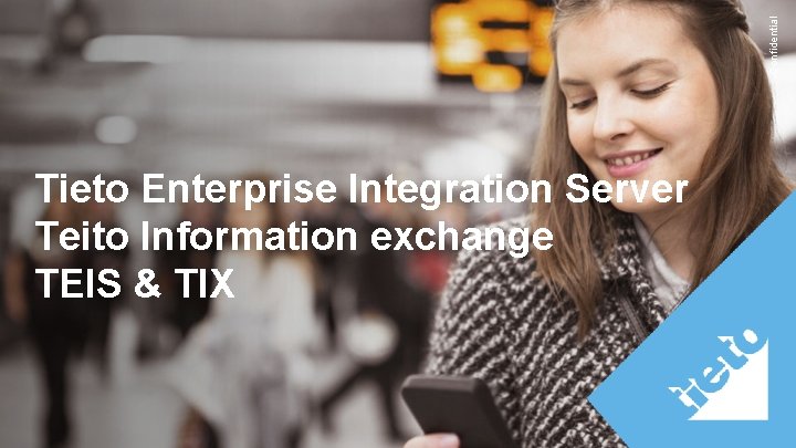 Confidential Tieto Enterprise Integration Server Teito Information exchange TEIS & TIX Confidential Tieto Enterprise Integration Server Teito Information exchange TEIS & TIX