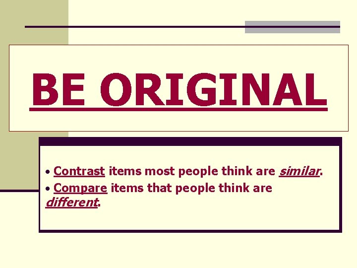 BE ORIGINAL • Contrast items most people think are similar. • Compare items that