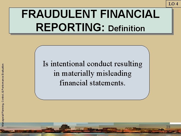 LO 4 Managerial Planning, Control, & Performance Evaluation FRAUDULENT FINANCIAL REPORTING: Definition Is intentional