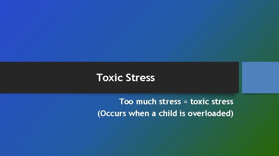 Toxic Stress Too much stress = toxic stress (Occurs when a child is overloaded)