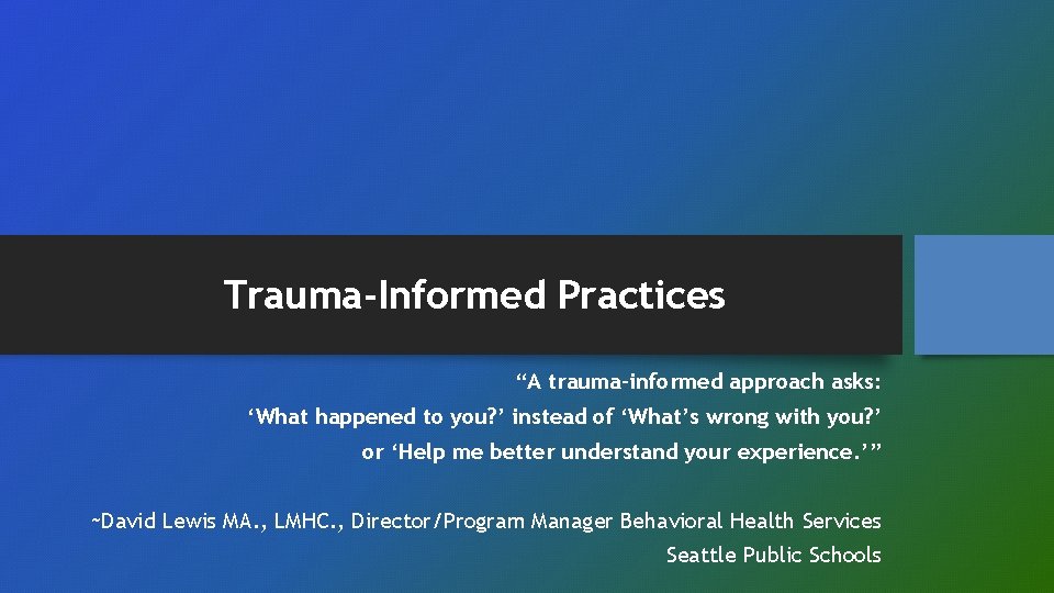 Trauma-Informed Practices “A trauma-informed approach asks: ‘What happened to you? ’ instead of ‘What’s