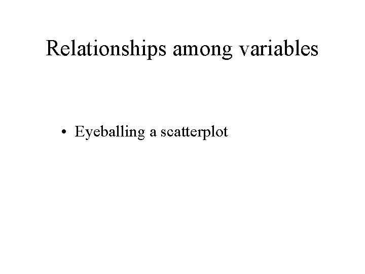 Relationships among variables • Eyeballing a scatterplot 