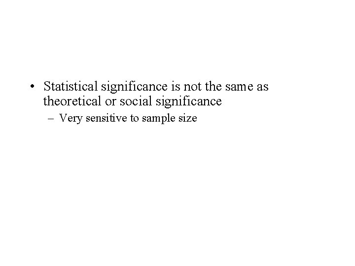  • Statistical significance is not the same as theoretical or social significance –