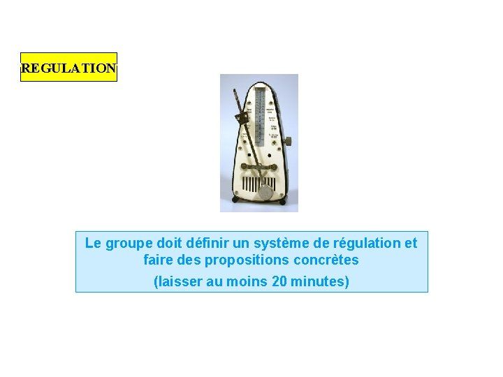 REGULATION Le groupe doit définir un système de régulation et faire des propositions concrètes