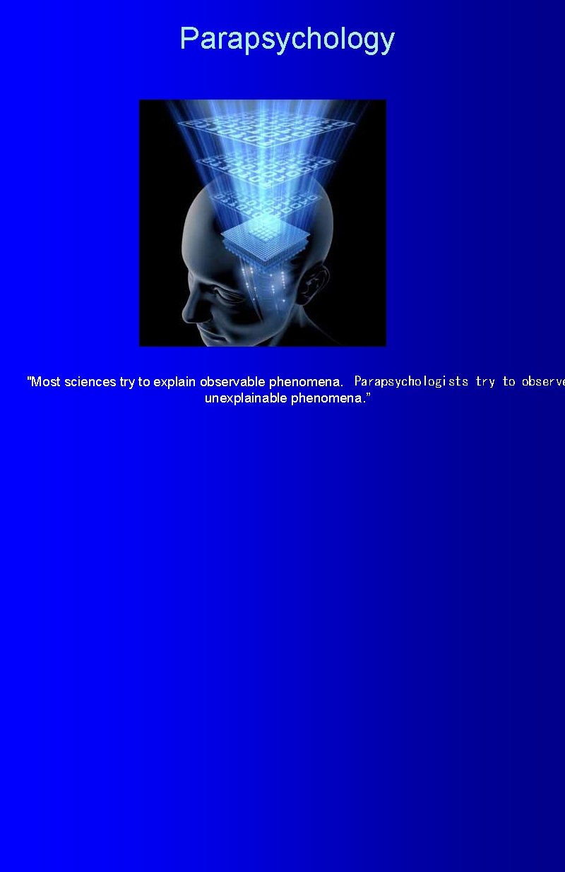 Parapsychology "Most sciences try to explain observable phenomena.  Parapsychologists try to observe unexplainable phenomena.