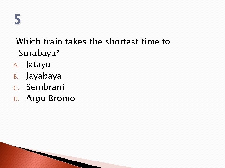 5 Which train takes the shortest time to Surabaya? A. Jatayu B. Jayabaya C.