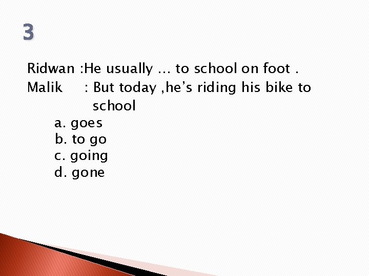 3 Ridwan : He usually … to school on foot. Malik : But today