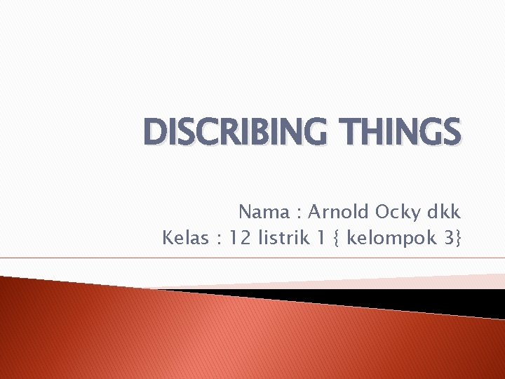 DISCRIBING THINGS Nama : Arnold Ocky dkk Kelas : 12 listrik 1 { kelompok