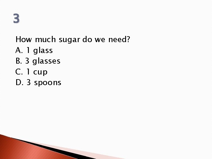 3 How much sugar do we need? A. 1 glass B. 3 glasses C. 3 How much sugar do we need? A. 1 glass B. 3 glasses C.