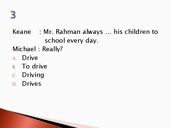 3 Keane : Mr. Rahman always … his children to school every day. Michael