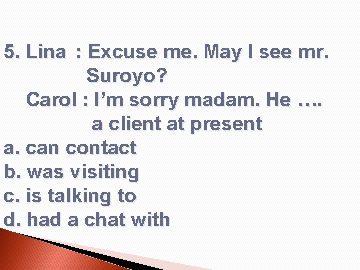5. Lina : Excuse me. May I see mr. Suroyo? Carol : I’m sorry
