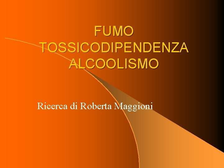 FUMO TOSSICODIPENDENZA ALCOOLISMO Ricerca di Roberta Maggioni 