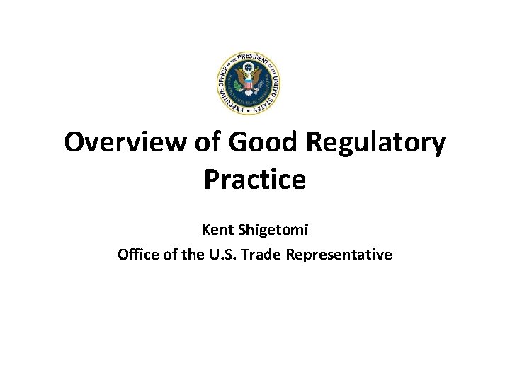 Overview of Good Regulatory Practice Kent Shigetomi Office of the U. S. Trade Representative