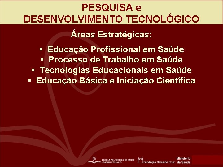 PESQUISA e DESENVOLVIMENTO TECNOLÓGICO Áreas Estratégicas: § Educação Profissional em Saúde § Processo de