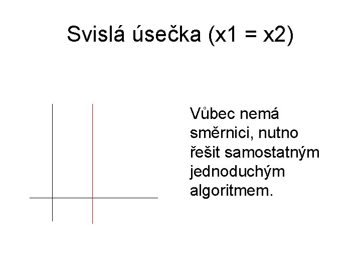 Svislá úsečka (x 1 = x 2) Vůbec nemá směrnici, nutno řešit samostatným jednoduchým Svislá úsečka (x 1 = x 2) Vůbec nemá směrnici, nutno řešit samostatným jednoduchým