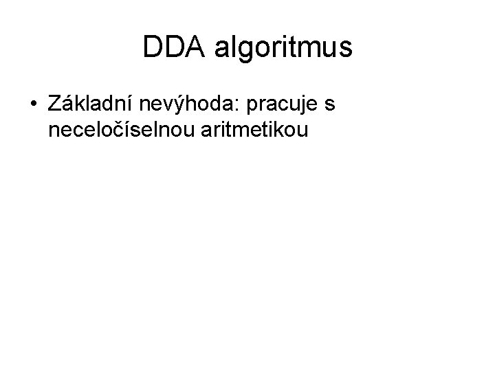 DDA algoritmus • Základní nevýhoda: pracuje s neceločíselnou aritmetikou DDA algoritmus • Základní nevýhoda: pracuje s neceločíselnou aritmetikou