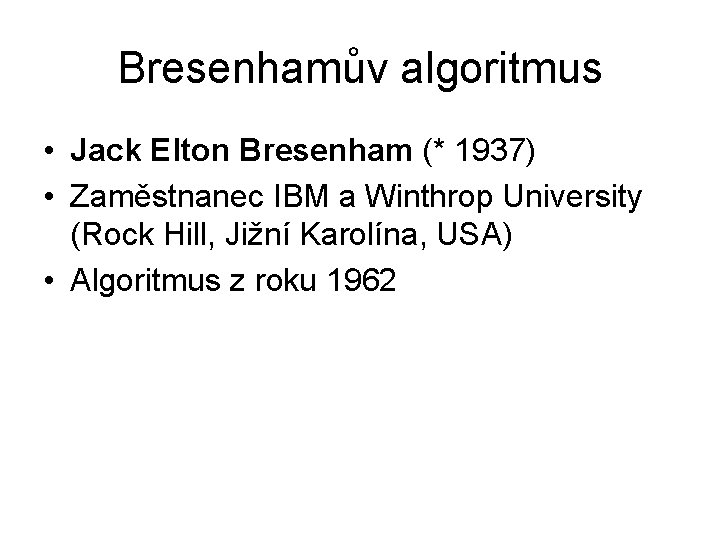 Bresenhamův algoritmus • Jack Elton Bresenham (* 1937) • Zaměstnanec IBM a Winthrop University Bresenhamův algoritmus • Jack Elton Bresenham (* 1937) • Zaměstnanec IBM a Winthrop University