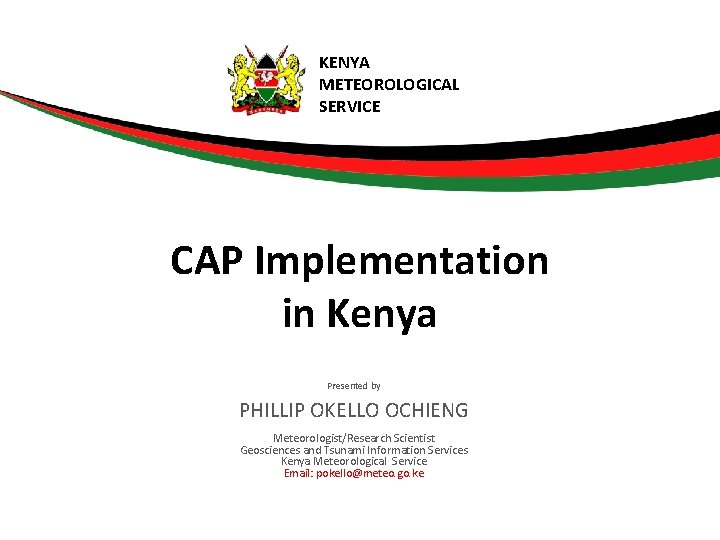KENYA METEOROLOGICAL SERVICE CAP Implementation in Kenya Presented by PHILLIP OKELLO OCHIENG Meteorologist/Research Scientist
