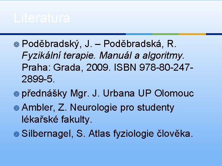 Literatura ¥ Poděbradský, J. – Poděbradská, R. Fyzikální terapie. Manuál a algoritmy. Praha: Grada,