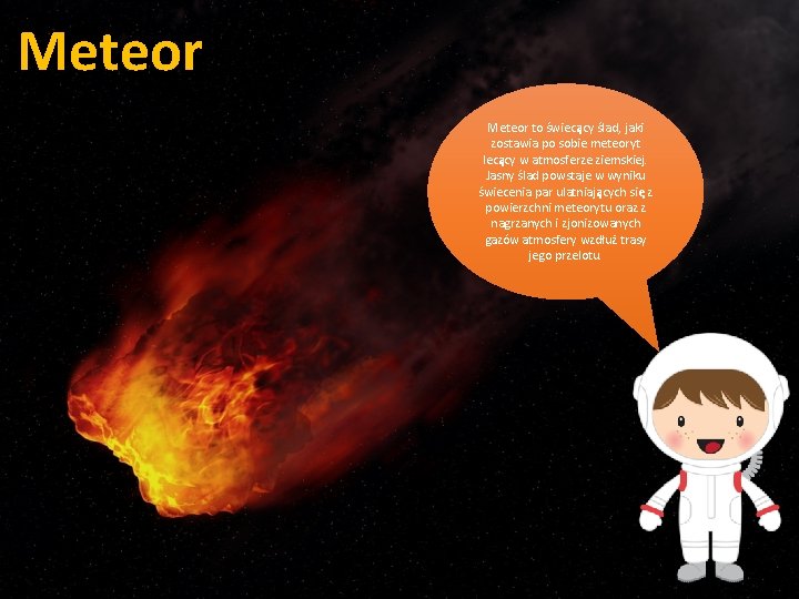Meteor to świecący ślad, jaki zostawia po sobie meteoryt lecący w atmosferze ziemskiej. Jasny Meteor to świecący ślad, jaki zostawia po sobie meteoryt lecący w atmosferze ziemskiej. Jasny
