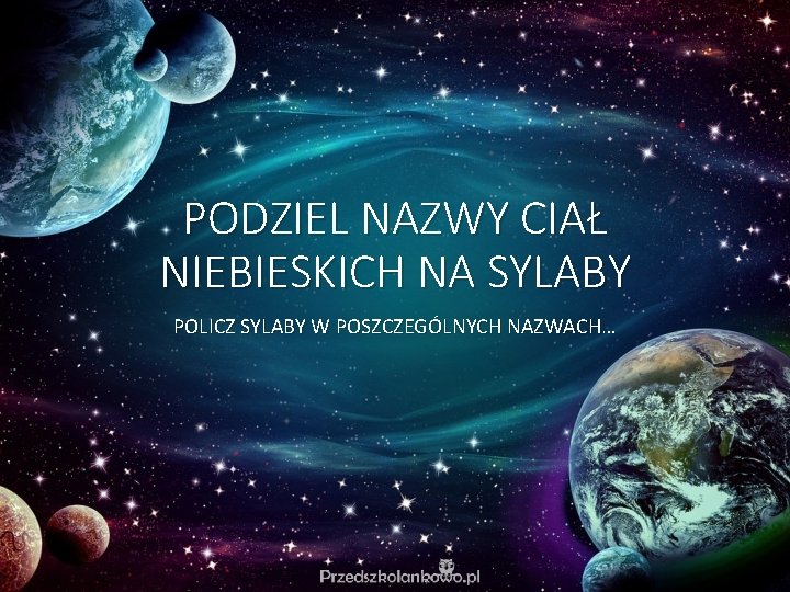 PODZIEL NAZWY CIAŁ NIEBIESKICH NA SYLABY POLICZ SYLABY W POSZCZEGÓLNYCH NAZWACH… PODZIEL NAZWY CIAŁ NIEBIESKICH NA SYLABY POLICZ SYLABY W POSZCZEGÓLNYCH NAZWACH…