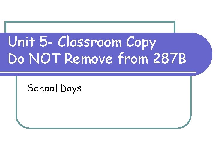 Unit 5 - Classroom Copy Do NOT Remove from 287 B School Days 