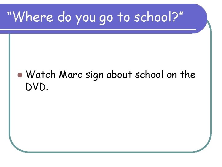 “Where do you go to school? ” l Watch DVD. Marc sign about school