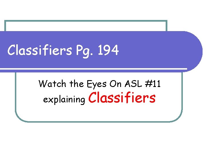 Classifiers Pg. 194 Watch the Eyes On ASL #11 explaining Classifiers 