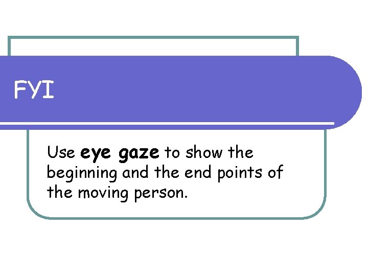 FYI Use eye gaze to show the beginning and the end points of the