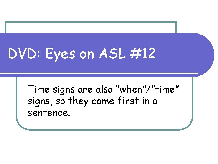 DVD: Eyes on ASL #12 Time signs are also “when”/”time” signs, so they come