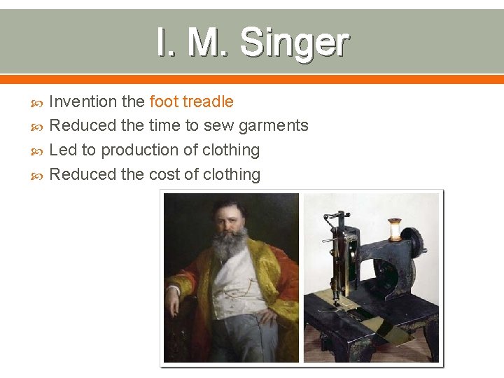 I. M. Singer Invention the foot treadle Reduced the time to sew garments Led