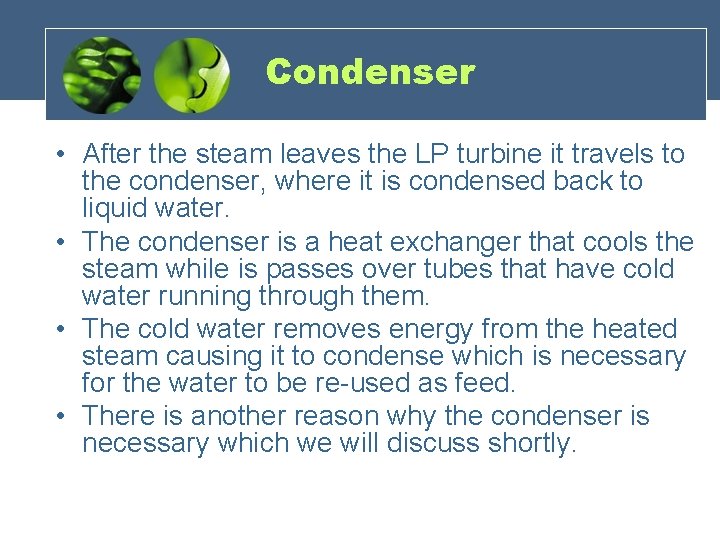 Condenser • After the steam leaves the LP turbine it travels to the condenser,