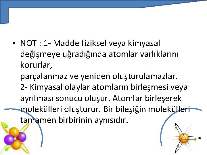  • NOT : 1 - Madde fiziksel veya kimyasal değişmeye uğradığında atomlar varlıklarını