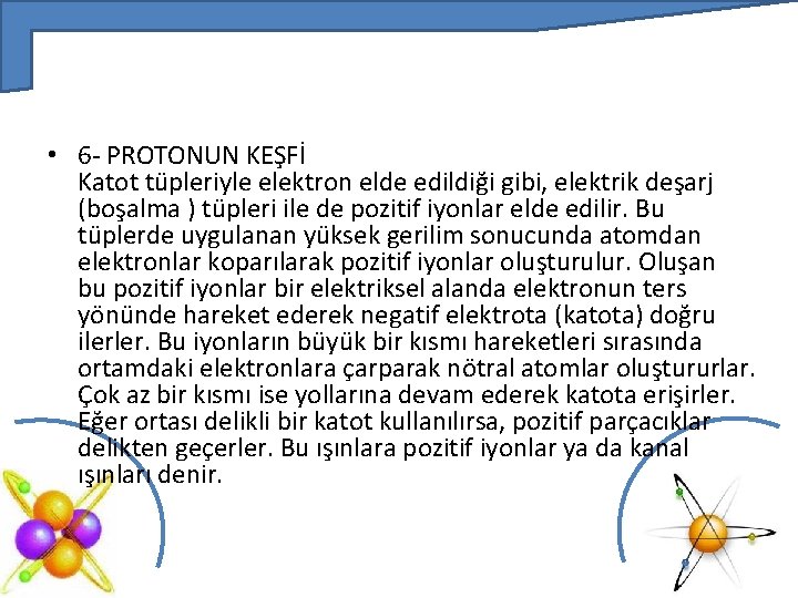  • 6 - PROTONUN KEŞFİ Katot tüpleriyle elektron elde edildiği gibi, elektrik deşarj