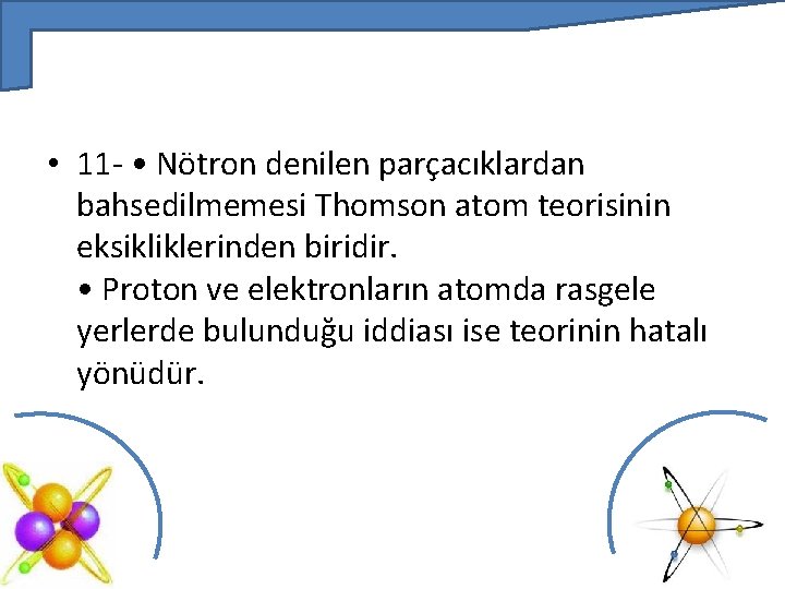  • 11 - • Nötron denilen parçacıklardan bahsedilmemesi Thomson atom teorisinin eksikliklerinden biridir.