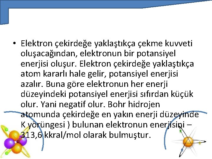  • Elektron çekirdeğe yaklaştıkça çekme kuvveti oluşacağından, elektronun bir potansiyel enerjisi oluşur. Elektron