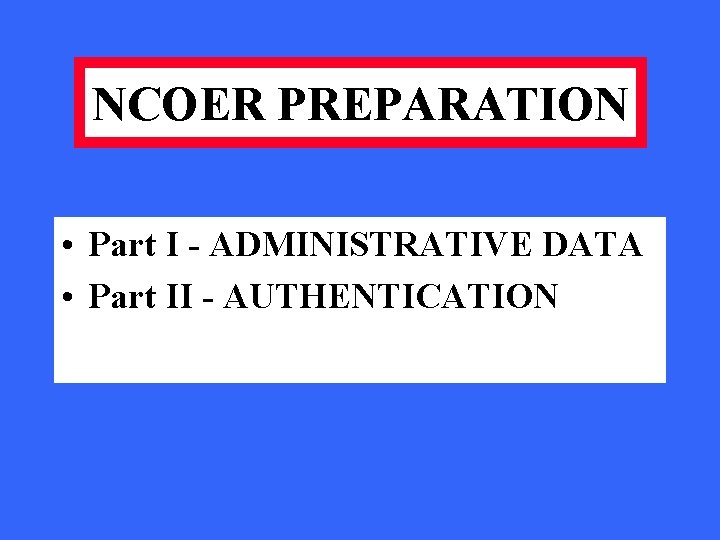 NCOER PREPARATION • Part I - ADMINISTRATIVE DATA • Part II - AUTHENTICATION 