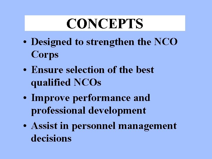 CONCEPTS • Designed to strengthen the NCO Corps • Ensure selection of the best