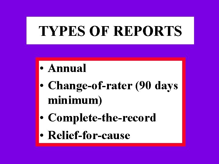 TYPES OF REPORTS • Annual • Change-of-rater (90 days minimum) • Complete-the-record • Relief-for-cause