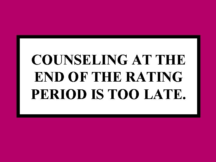 COUNSELING AT THE END OF THE RATING PERIOD IS TOO LATE. 