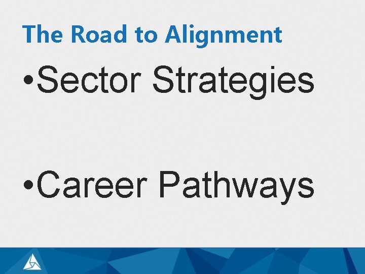The Road to Alignment • Sector Strategies • Career Pathways 