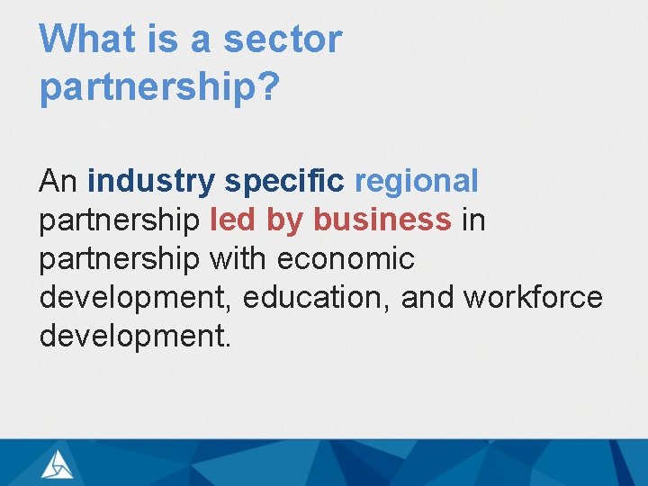 What is a sector partnership? An industry specific regional partnership led by business in