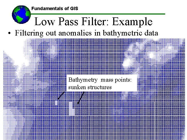 Fundamentals of GIS Low Pass Filter: Example • Filtering out anomalies in bathymetric data